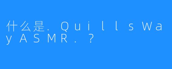 什么是.QuillsWayASMR.？