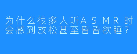 为什么很多人听ASMR时会感到放松甚至昏昏欲睡？
