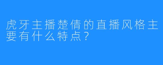 虎牙主播楚倩的直播风格主要有什么特点？