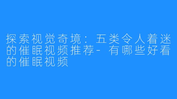 探索视觉奇境：五类令人着迷的催眠视频推荐-有哪些好看的催眠视频