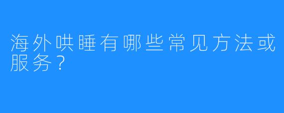 海外哄睡有哪些常见方法或服务?