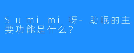 Sumimi呀-助眠的主要功能是什么？
