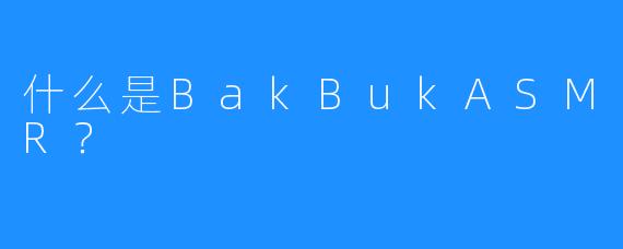 什么是BakBukASMR？