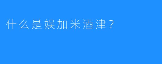 什么是娱加米酒津？