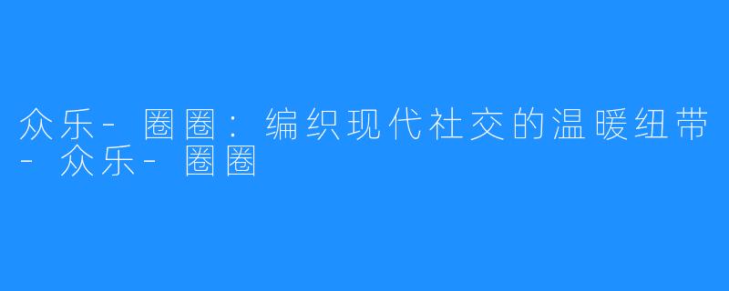众乐-圈圈：编织现代社交的温暖纽带-众乐-圈圈