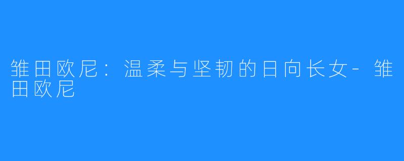 雏田欧尼:温柔与坚韧的日向长女-雏田欧尼