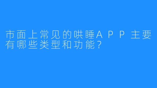 市面上常见的哄睡APP主要有哪些类型和功能?