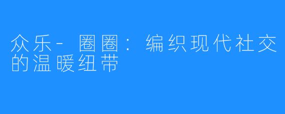 众乐-圈圈：编织现代社交的温暖纽带