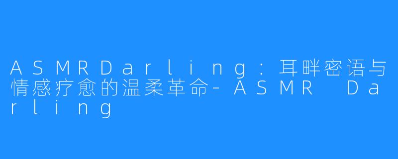 ASMRDarling:耳畔密语与情感疗愈的温柔革命-ASMR Darling
