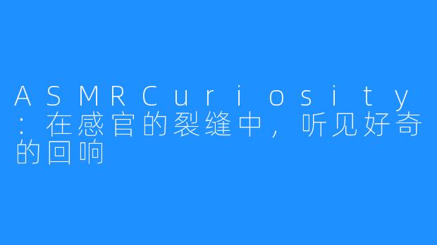 ASMRCuriosity：在感官的裂缝中，听见好奇的回响