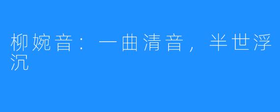 柳婉音：一曲清音，半世浮沉