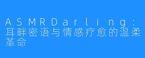 ASMRDarling:耳畔密语与情感疗愈的温柔革命