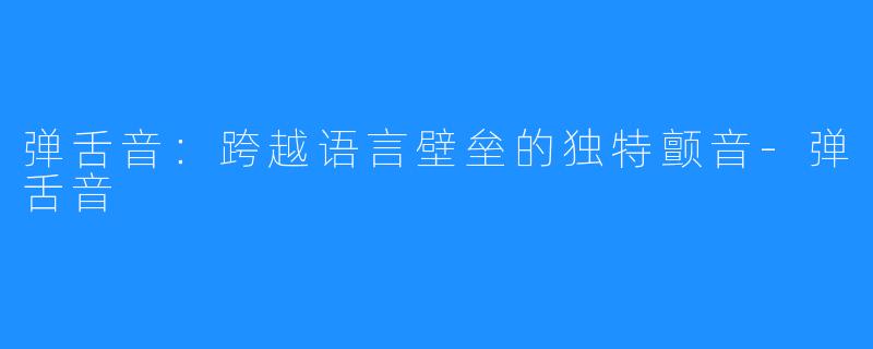 弹舌音：跨越语言壁垒的独特颤音-弹舌音