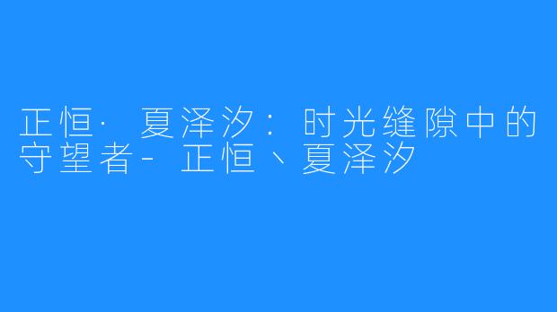 正恒·夏泽汐：时光缝隙中的守望者-正恒丶夏泽汐