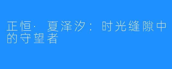 正恒·夏泽汐：时光缝隙中的守望者