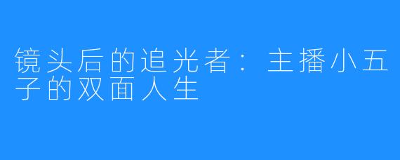 镜头后的追光者:主播小五子的双面人生