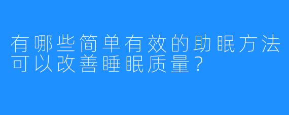 有哪些简单有效的助眠方法可以改善睡眠质量？