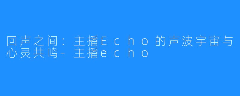 回声之间：主播Echo的声波宇宙与心灵共鸣-主播echo