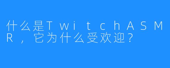 什么是TwitchASMR,它为什么受欢迎?