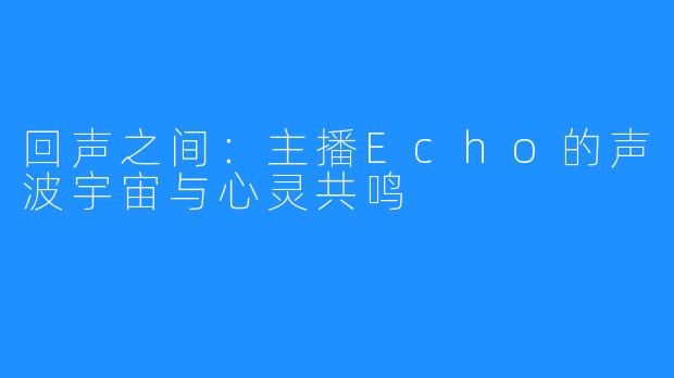 回声之间：主播Echo的声波宇宙与心灵共鸣