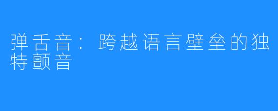 弹舌音：跨越语言壁垒的独特颤音