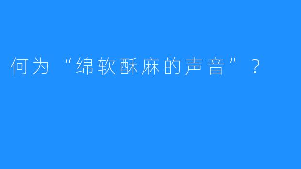 何为“绵软酥麻的声音”？