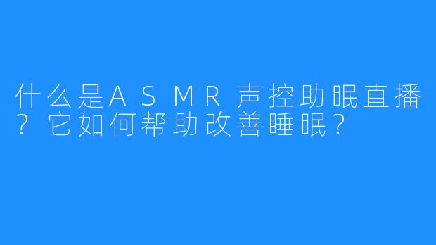 什么是ASMR声控助眠直播？它如何帮助改善睡眠？