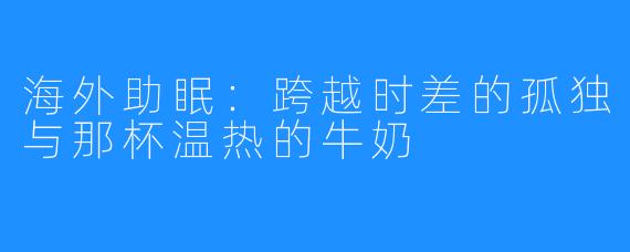 海外助眠:跨越时差的孤独与那杯温热的牛奶