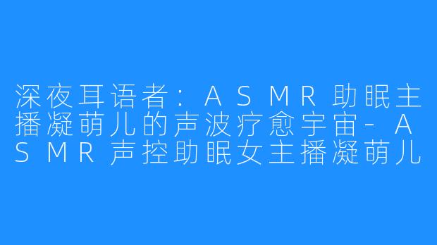 深夜耳语者:ASMR助眠主播凝萌儿的声波疗愈宇宙-ASMR声控助眠女主播凝萌儿