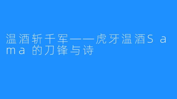 温酒斩千军——虎牙温酒Sama的刀锋与诗