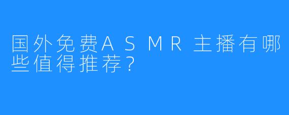 国外免费ASMR主播有哪些值得推荐？