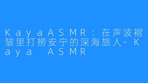 KayaASMR:在声波褶皱里打捞安宁的深海旅人-Kaya ASMR
