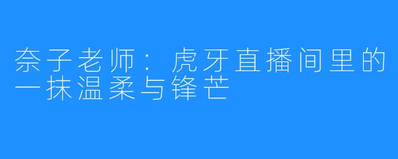 奈子老师：虎牙直播间里的一抹温柔与锋芒