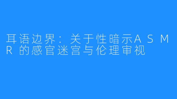 耳语边界：关于性暗示ASMR的感官迷宫与伦理审视