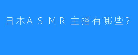 日本ASMR主播有哪些？