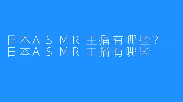 日本ASMR主播有哪些？-日本ASMR主播有哪些