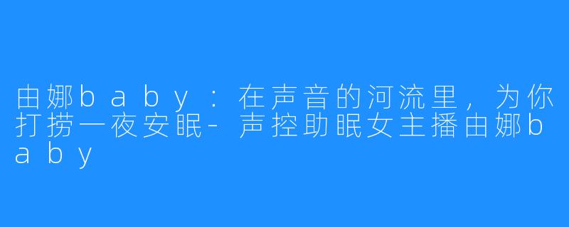 由娜baby:在声音的河流里,为你打捞一夜安眠-声控助眠女主播由娜baby