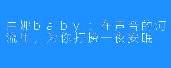 由娜baby:在声音的河流里,为你打捞一夜安眠