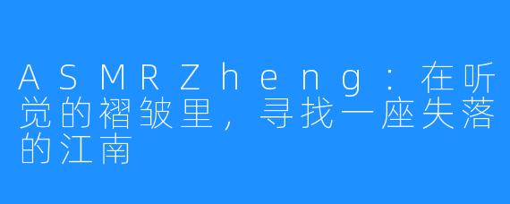 ASMRZheng:在听觉的褶皱里,寻找一座失落的江南