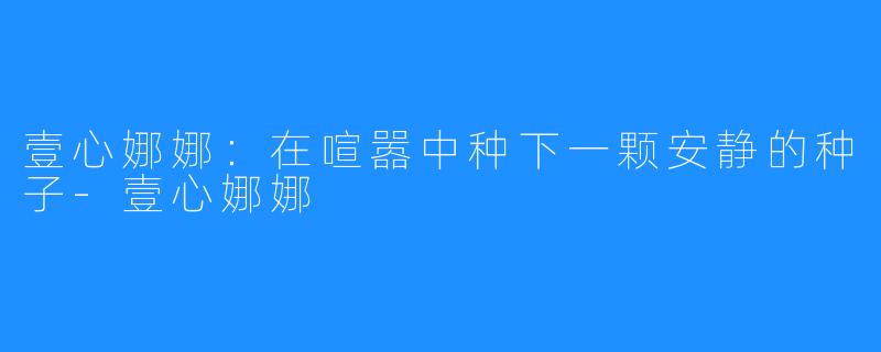 壹心娜娜:在喧嚣中种下一颗安静的种子-壹心娜娜