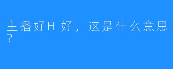 主播好H好，这是什么意思？