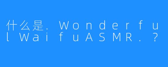 什么是.WonderfulWaifuASMR.？