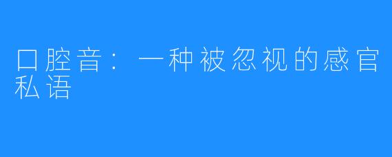 口腔音:一种被忽视的感官私语