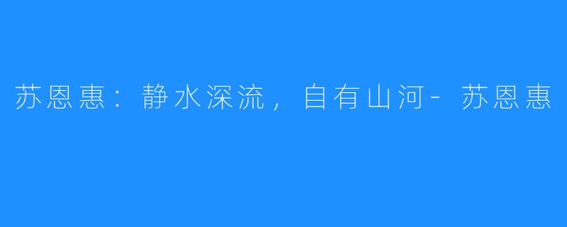 苏恩惠：静水深流，自有山河-苏恩惠