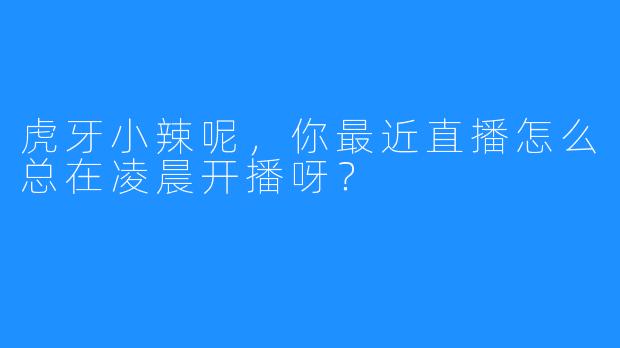 虎牙小辣呢，你最近直播怎么总在凌晨开播呀？