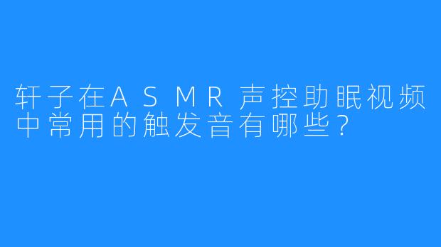 轩子在ASMR声控助眠视频中常用的触发音有哪些？