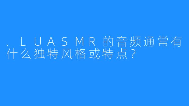 .LUASMR的音频通常有什么独特风格或特点？