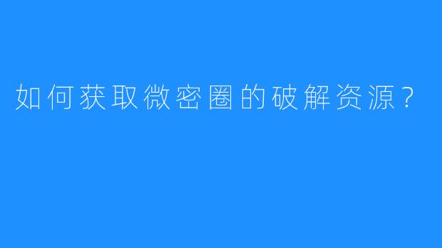 如何获取微密圈的破解资源？