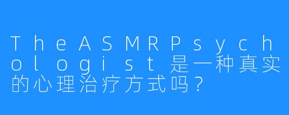 TheASMRPsychologist是一种真实的心理治疗方式吗?