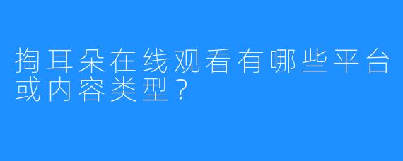 掏耳朵在线观看有哪些平台或内容类型?